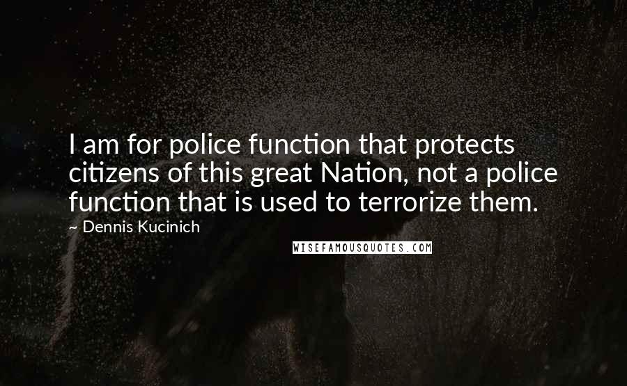 Dennis Kucinich Quotes: I am for police function that protects citizens of this great Nation, not a police function that is used to terrorize them.