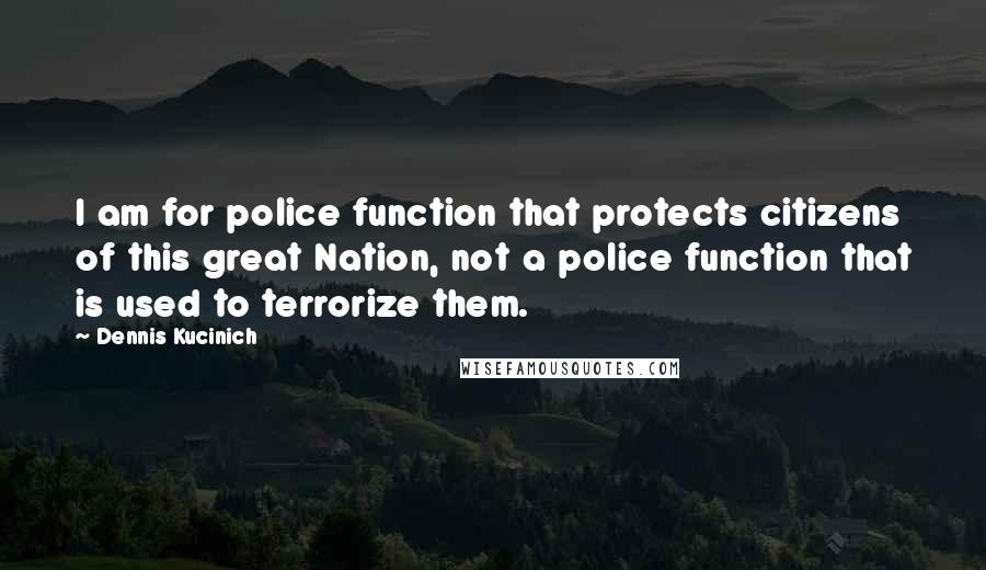 Dennis Kucinich Quotes: I am for police function that protects citizens of this great Nation, not a police function that is used to terrorize them.