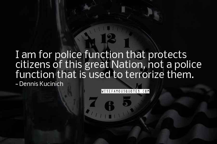 Dennis Kucinich Quotes: I am for police function that protects citizens of this great Nation, not a police function that is used to terrorize them.