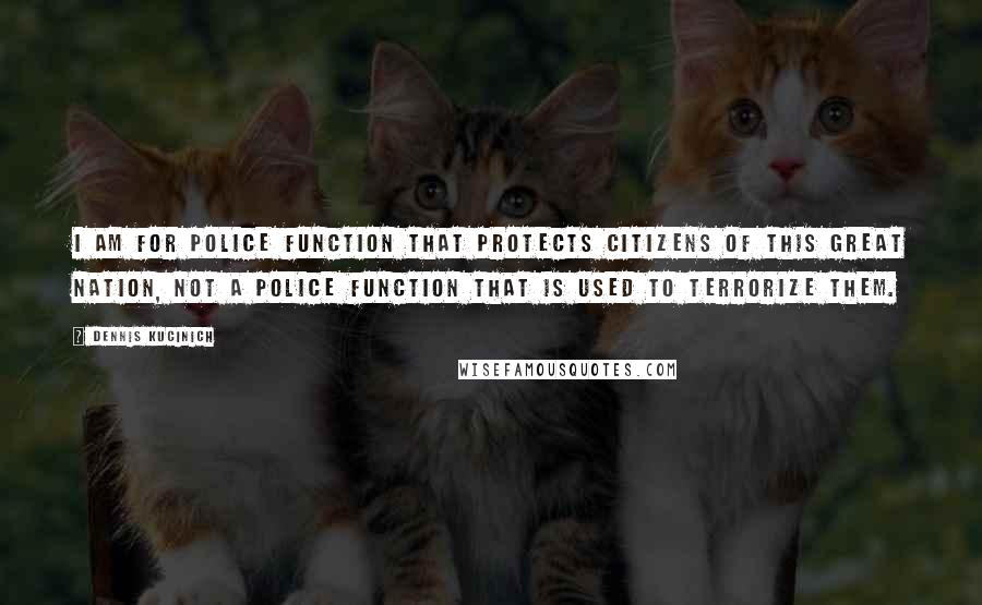 Dennis Kucinich Quotes: I am for police function that protects citizens of this great Nation, not a police function that is used to terrorize them.