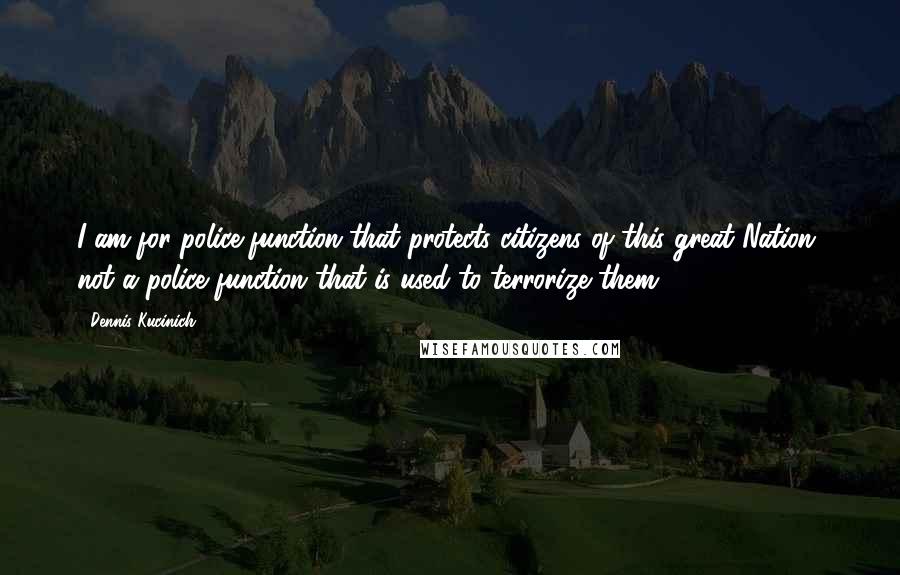 Dennis Kucinich Quotes: I am for police function that protects citizens of this great Nation, not a police function that is used to terrorize them.