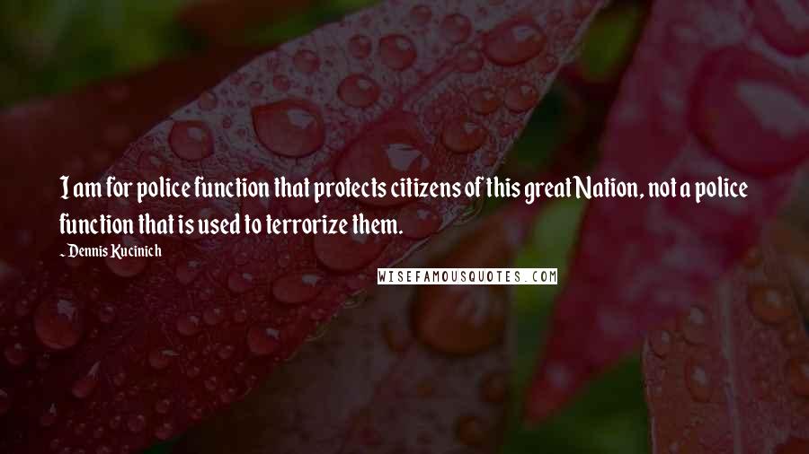 Dennis Kucinich Quotes: I am for police function that protects citizens of this great Nation, not a police function that is used to terrorize them.