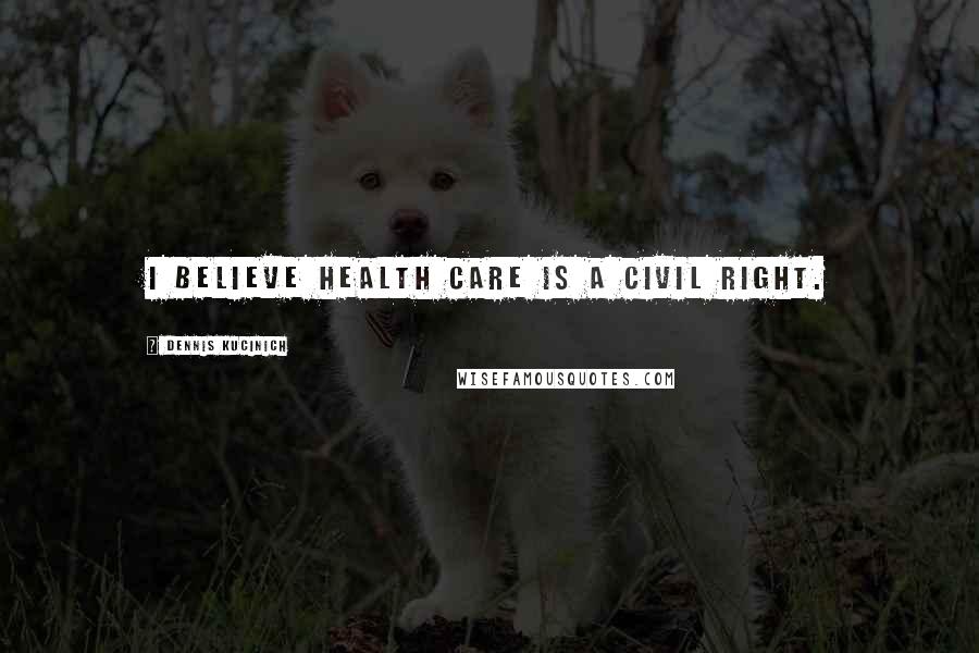 Dennis Kucinich Quotes: I believe health care is a civil right.