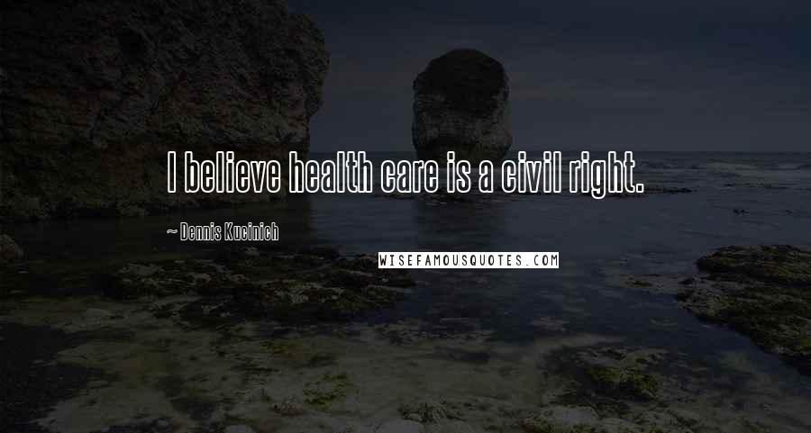 Dennis Kucinich Quotes: I believe health care is a civil right.