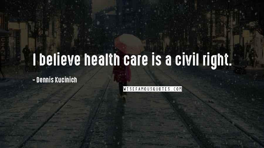 Dennis Kucinich Quotes: I believe health care is a civil right.