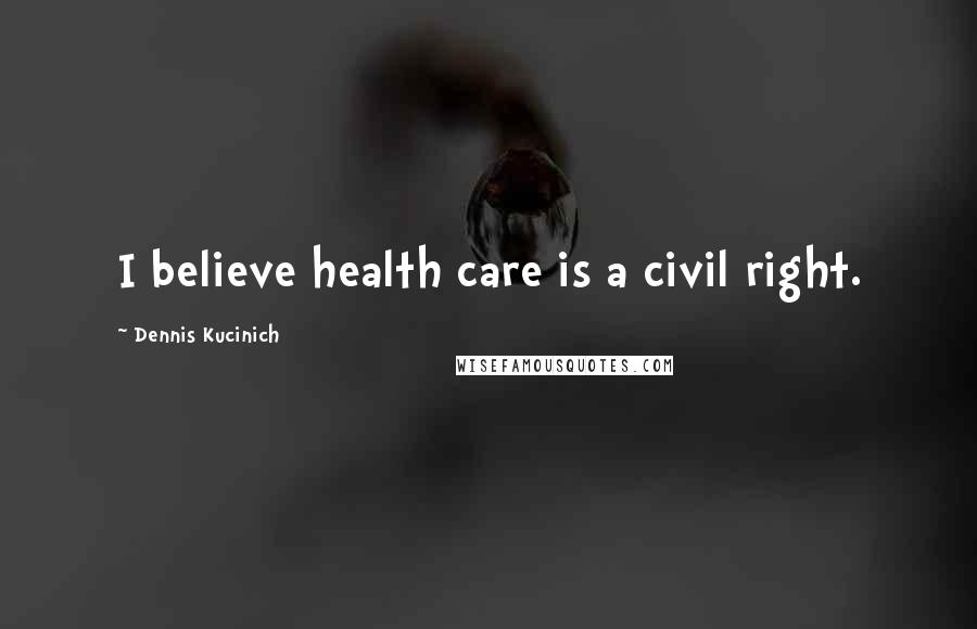 Dennis Kucinich Quotes: I believe health care is a civil right.