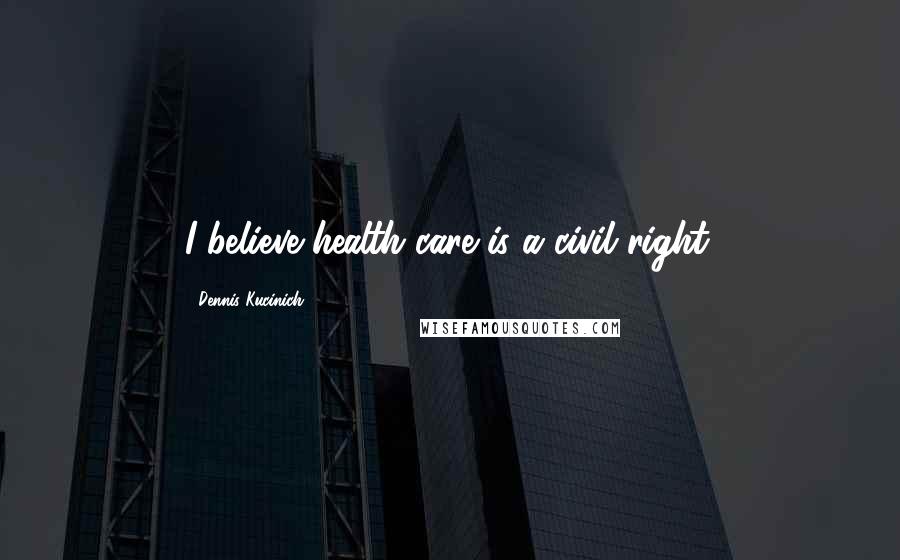 Dennis Kucinich Quotes: I believe health care is a civil right.