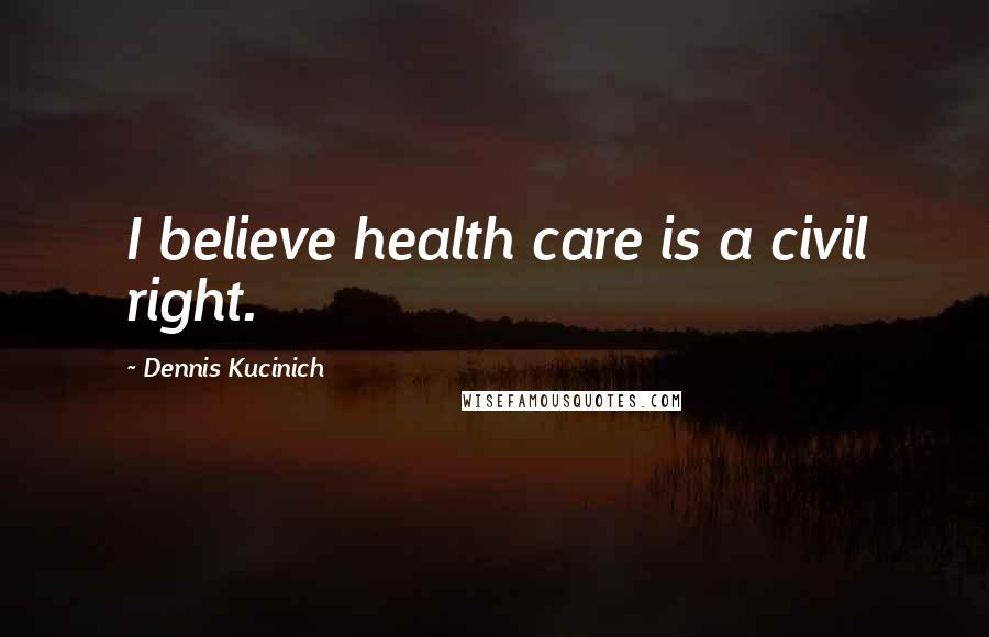 Dennis Kucinich Quotes: I believe health care is a civil right.