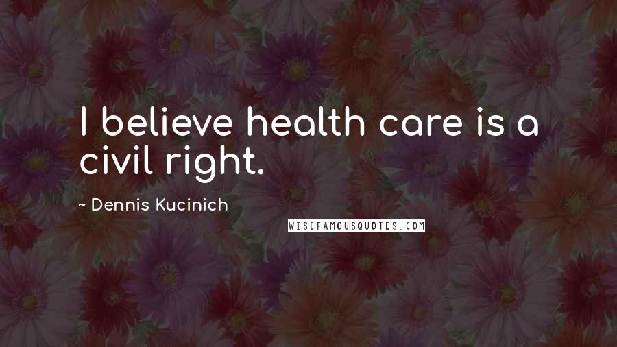 Dennis Kucinich Quotes: I believe health care is a civil right.