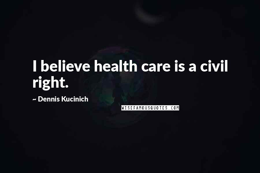 Dennis Kucinich Quotes: I believe health care is a civil right.