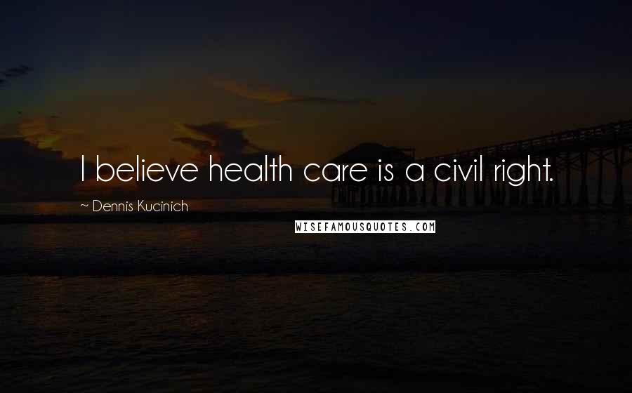 Dennis Kucinich Quotes: I believe health care is a civil right.