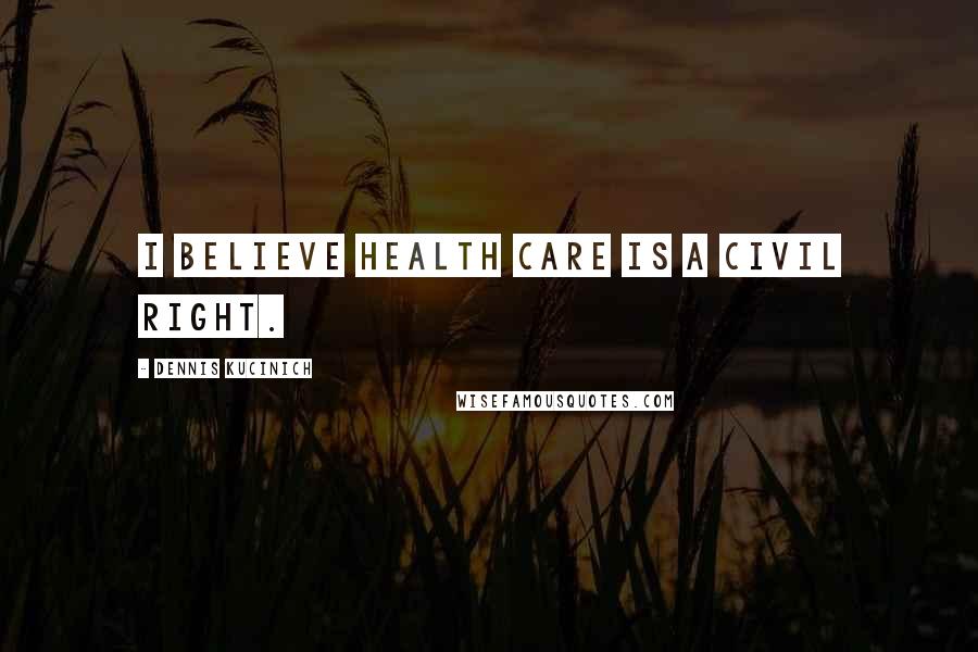 Dennis Kucinich Quotes: I believe health care is a civil right.