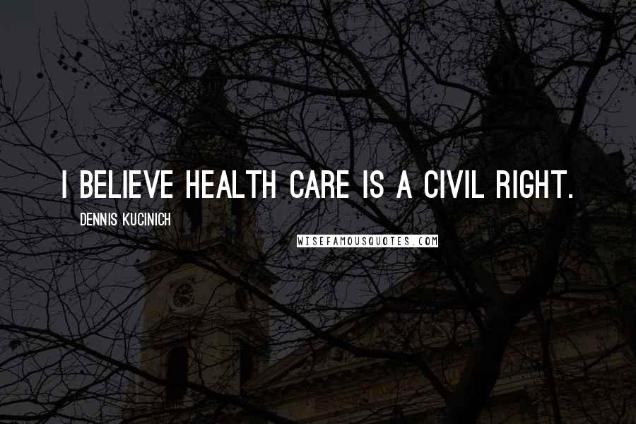 Dennis Kucinich Quotes: I believe health care is a civil right.