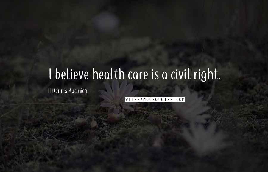 Dennis Kucinich Quotes: I believe health care is a civil right.