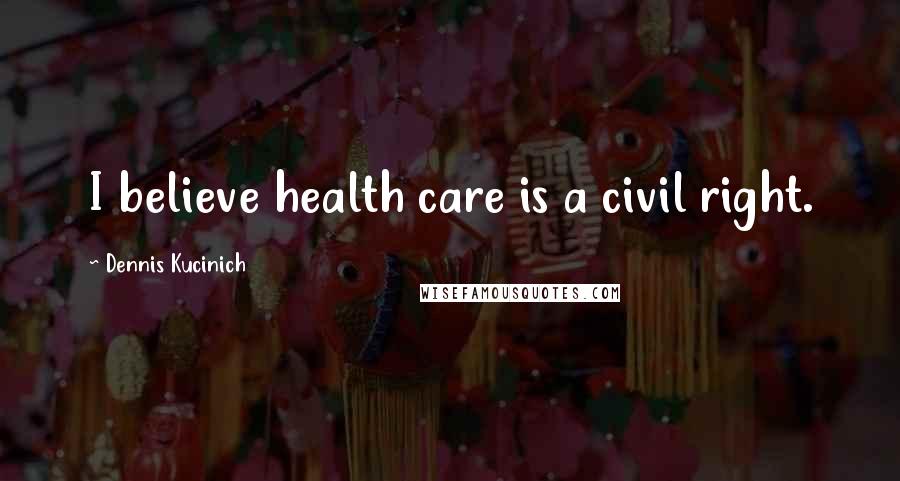 Dennis Kucinich Quotes: I believe health care is a civil right.