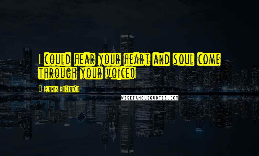 Dennis Kucinich Quotes: I could hear your heart and soul come through your voice!