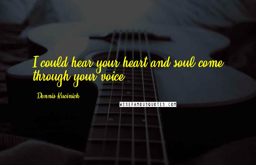 Dennis Kucinich Quotes: I could hear your heart and soul come through your voice!