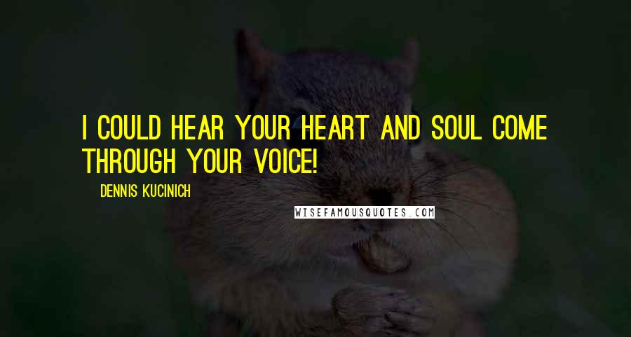 Dennis Kucinich Quotes: I could hear your heart and soul come through your voice!