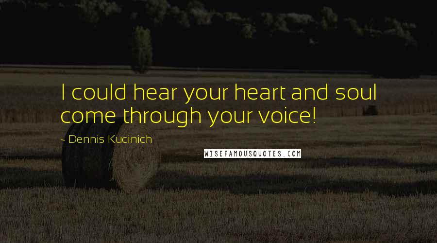 Dennis Kucinich Quotes: I could hear your heart and soul come through your voice!