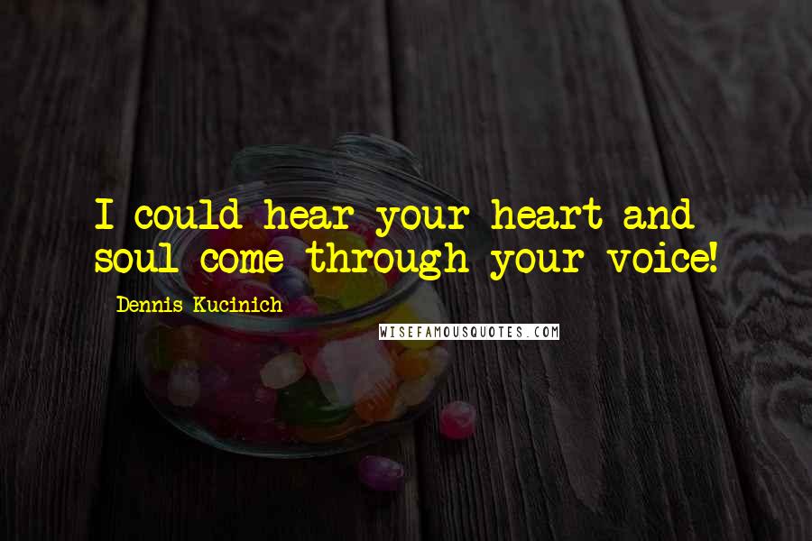 Dennis Kucinich Quotes: I could hear your heart and soul come through your voice!