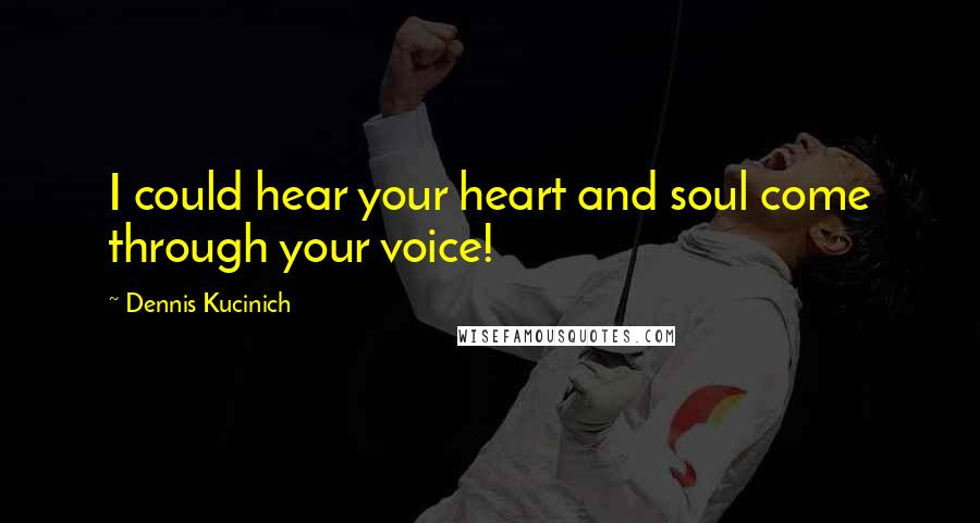 Dennis Kucinich Quotes: I could hear your heart and soul come through your voice!