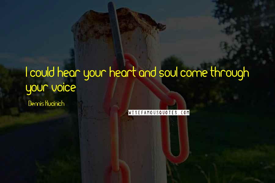 Dennis Kucinich Quotes: I could hear your heart and soul come through your voice!