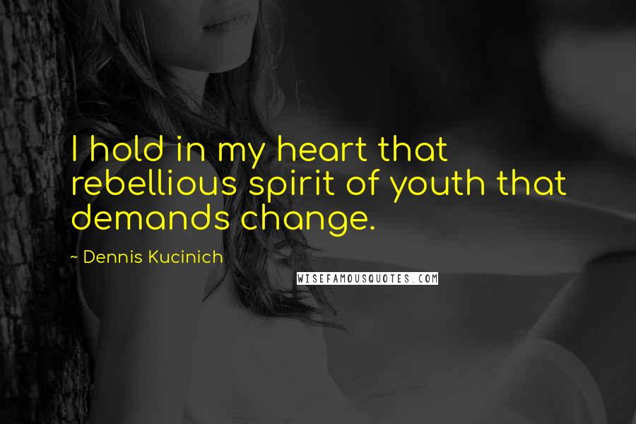 Dennis Kucinich Quotes: I hold in my heart that rebellious spirit of youth that demands change.