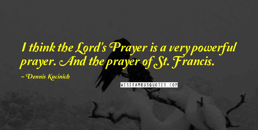 Dennis Kucinich Quotes: I think the Lord's Prayer is a very powerful prayer. And the prayer of St. Francis.