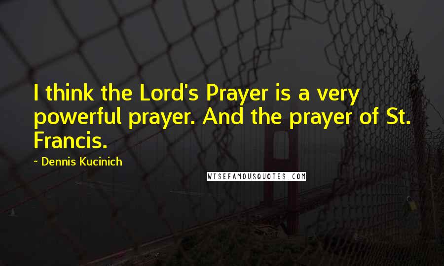 Dennis Kucinich Quotes: I think the Lord's Prayer is a very powerful prayer. And the prayer of St. Francis.