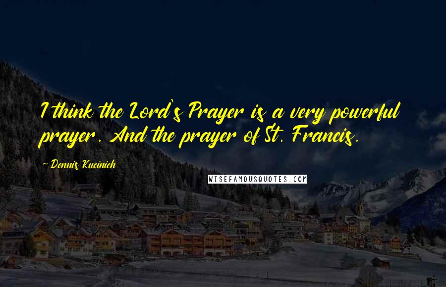 Dennis Kucinich Quotes: I think the Lord's Prayer is a very powerful prayer. And the prayer of St. Francis.