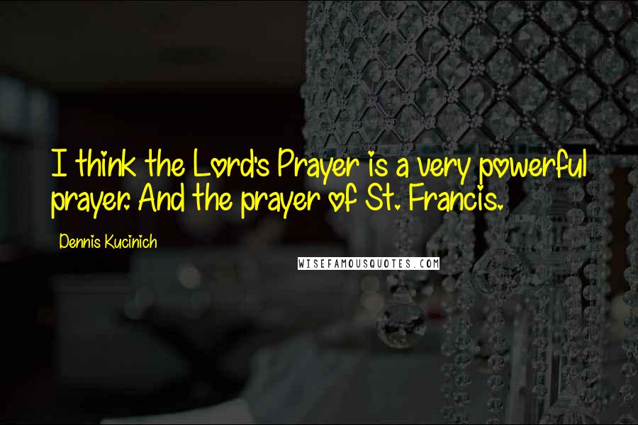 Dennis Kucinich Quotes: I think the Lord's Prayer is a very powerful prayer. And the prayer of St. Francis.