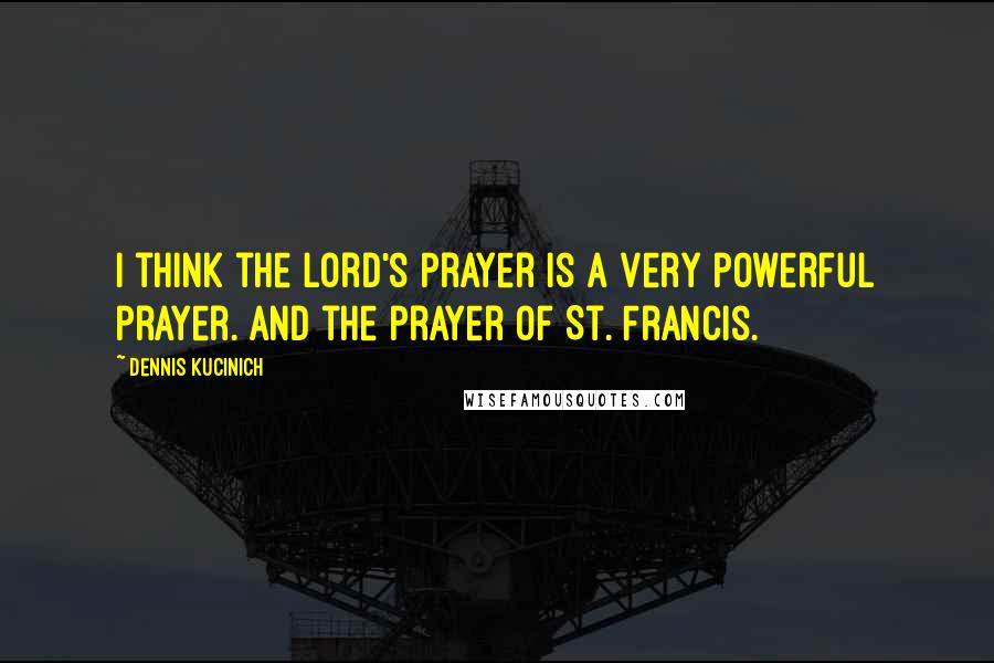 Dennis Kucinich Quotes: I think the Lord's Prayer is a very powerful prayer. And the prayer of St. Francis.
