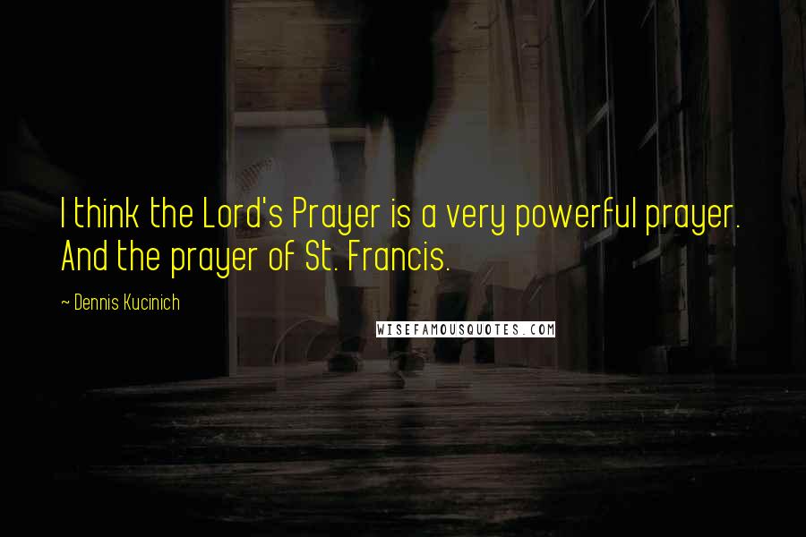Dennis Kucinich Quotes: I think the Lord's Prayer is a very powerful prayer. And the prayer of St. Francis.