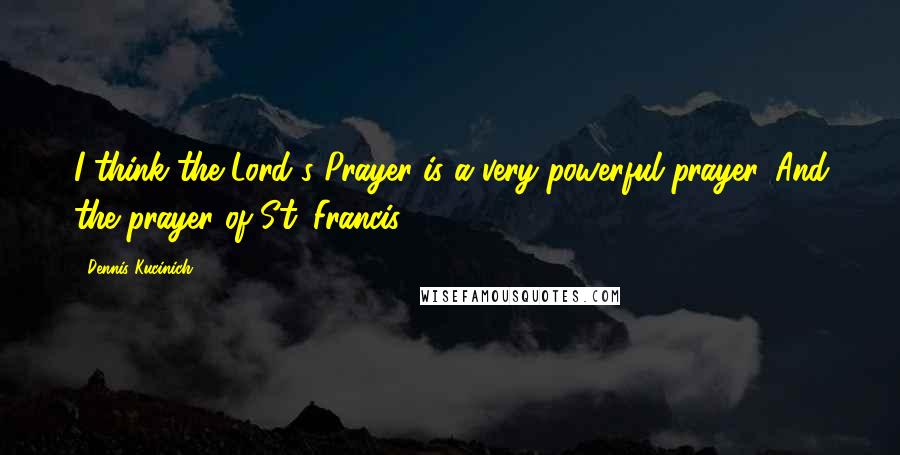 Dennis Kucinich Quotes: I think the Lord's Prayer is a very powerful prayer. And the prayer of St. Francis.