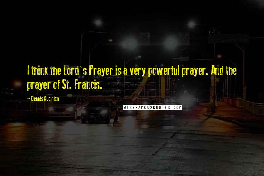 Dennis Kucinich Quotes: I think the Lord's Prayer is a very powerful prayer. And the prayer of St. Francis.