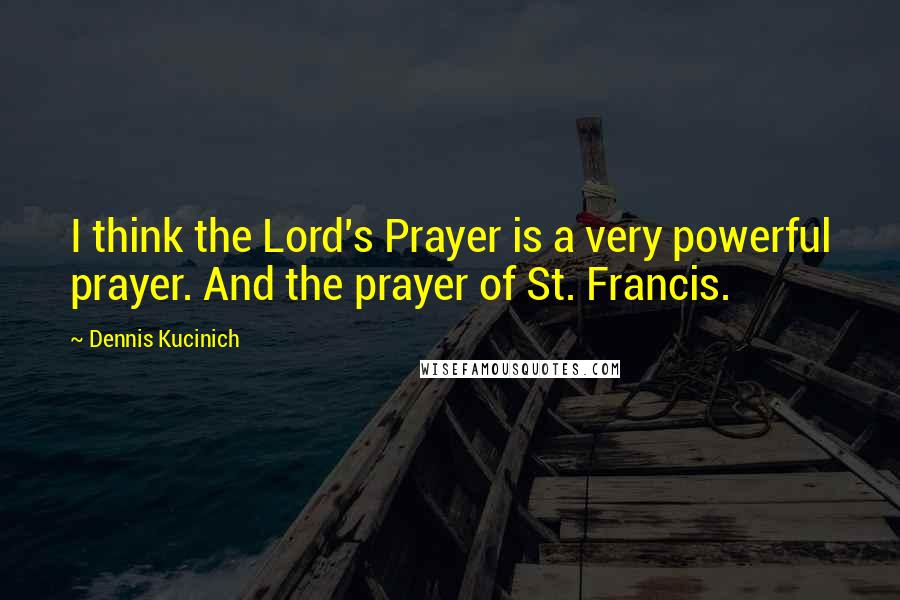 Dennis Kucinich Quotes: I think the Lord's Prayer is a very powerful prayer. And the prayer of St. Francis.