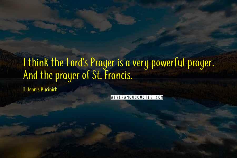 Dennis Kucinich Quotes: I think the Lord's Prayer is a very powerful prayer. And the prayer of St. Francis.