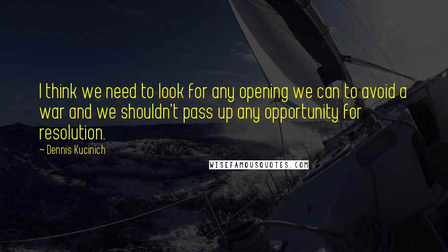 Dennis Kucinich Quotes: I think we need to look for any opening we can to avoid a war and we shouldn't pass up any opportunity for resolution.