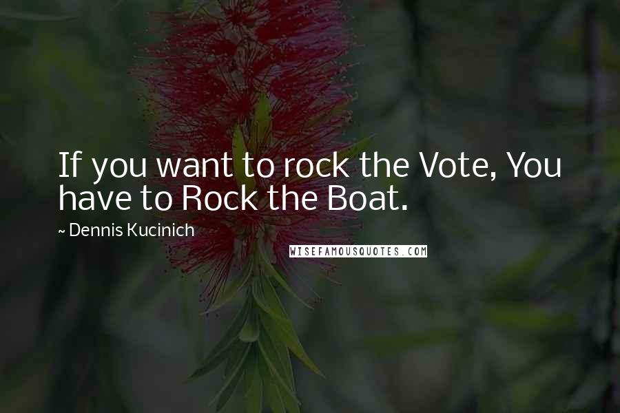 Dennis Kucinich Quotes: If you want to rock the Vote, You have to Rock the Boat.