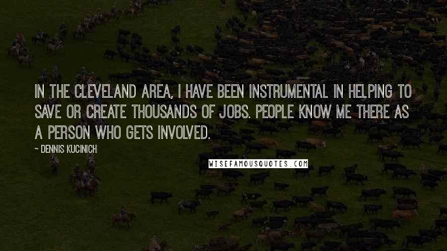 Dennis Kucinich Quotes: In the Cleveland area, I have been instrumental in helping to save or create thousands of jobs. People know me there as a person who gets involved.