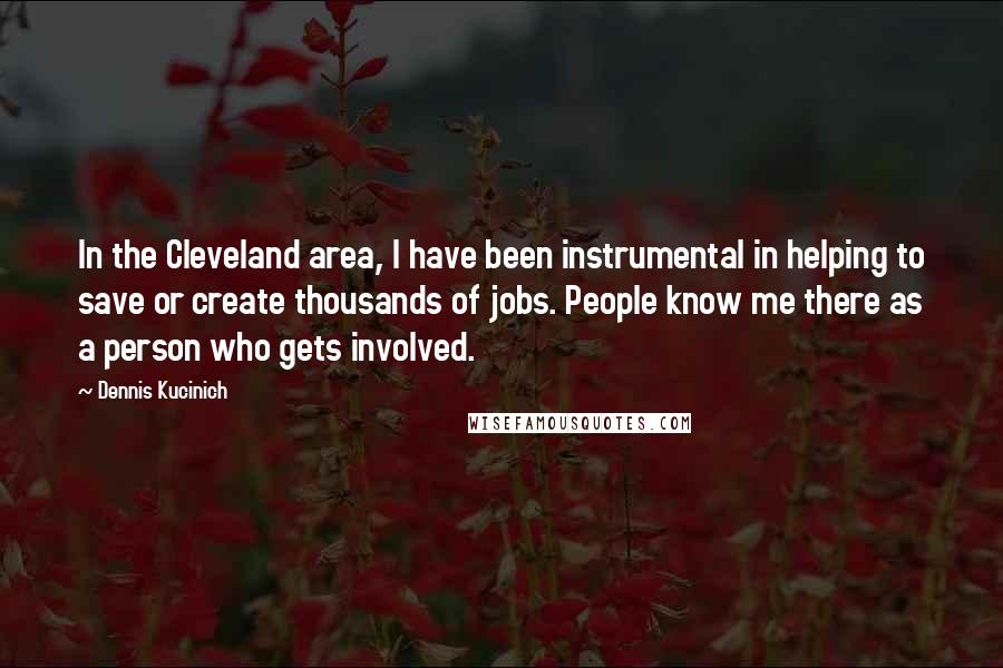 Dennis Kucinich Quotes: In the Cleveland area, I have been instrumental in helping to save or create thousands of jobs. People know me there as a person who gets involved.