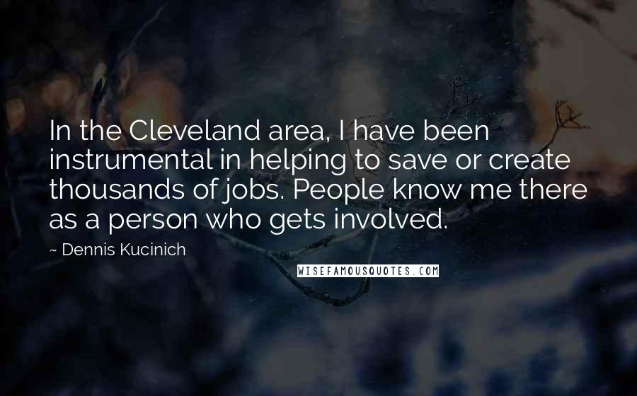 Dennis Kucinich Quotes: In the Cleveland area, I have been instrumental in helping to save or create thousands of jobs. People know me there as a person who gets involved.
