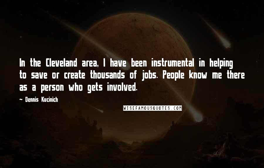 Dennis Kucinich Quotes: In the Cleveland area, I have been instrumental in helping to save or create thousands of jobs. People know me there as a person who gets involved.