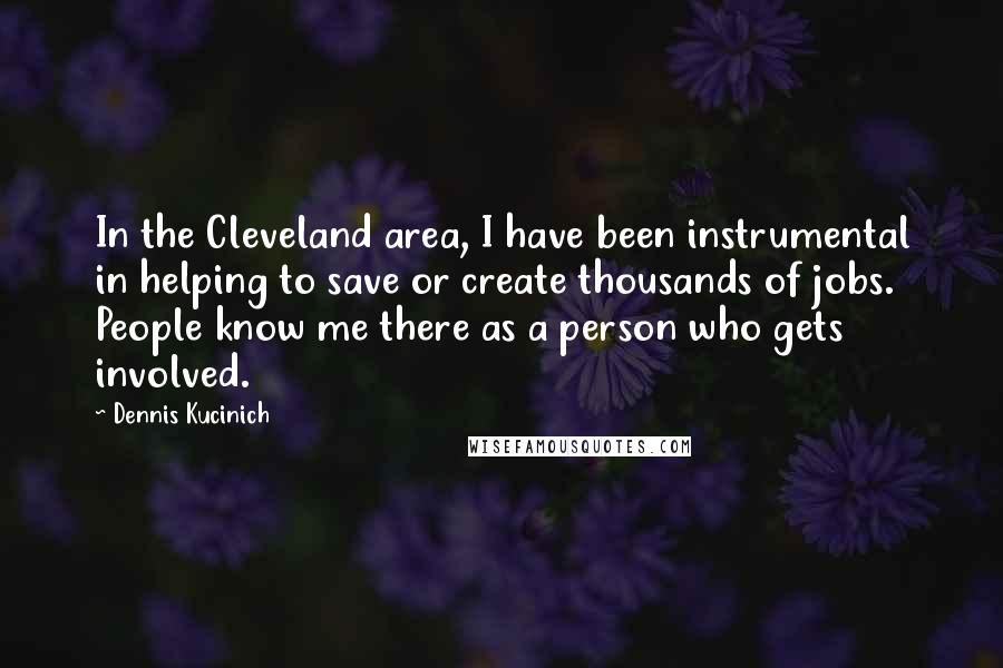 Dennis Kucinich Quotes: In the Cleveland area, I have been instrumental in helping to save or create thousands of jobs. People know me there as a person who gets involved.
