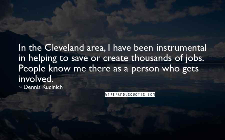Dennis Kucinich Quotes: In the Cleveland area, I have been instrumental in helping to save or create thousands of jobs. People know me there as a person who gets involved.