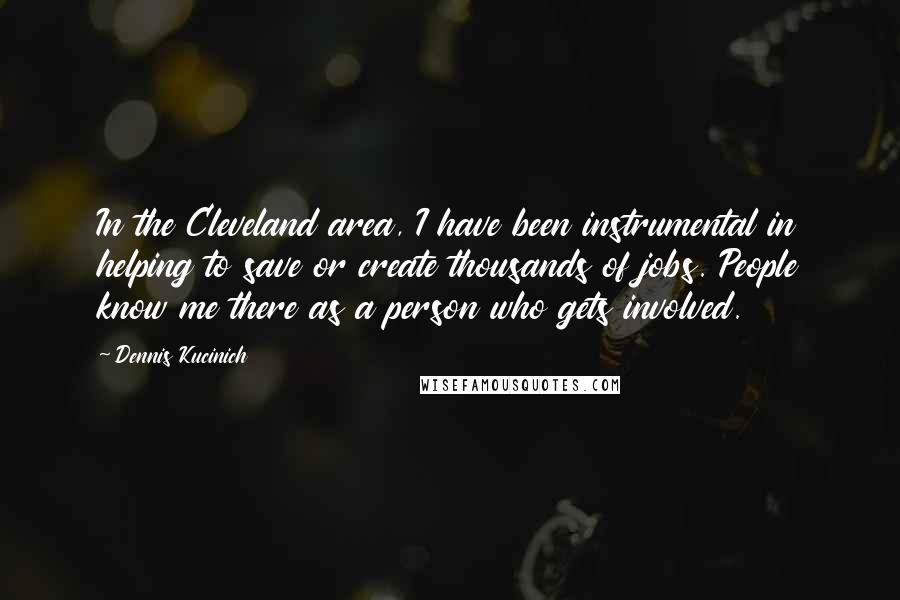 Dennis Kucinich Quotes: In the Cleveland area, I have been instrumental in helping to save or create thousands of jobs. People know me there as a person who gets involved.