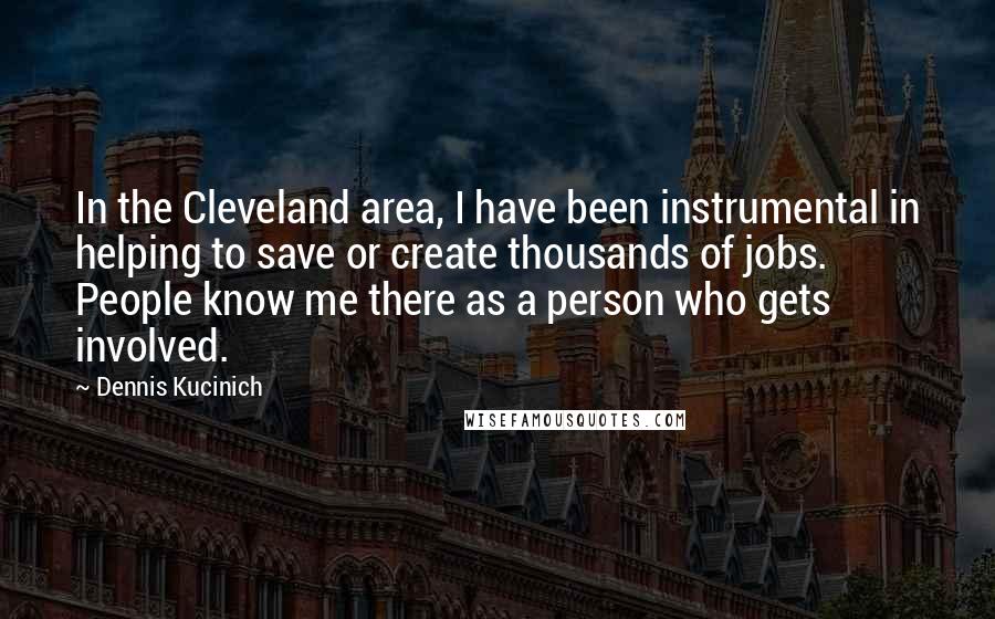 Dennis Kucinich Quotes: In the Cleveland area, I have been instrumental in helping to save or create thousands of jobs. People know me there as a person who gets involved.