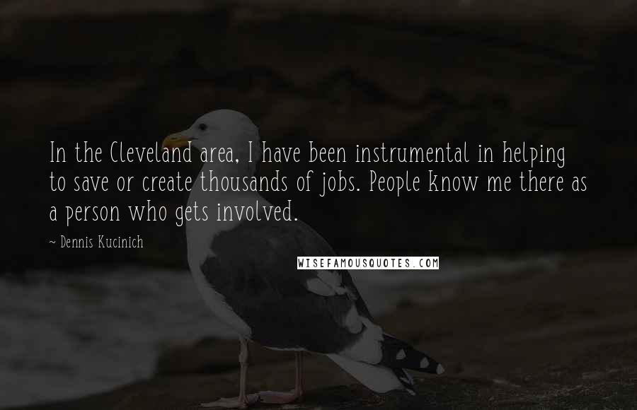 Dennis Kucinich Quotes: In the Cleveland area, I have been instrumental in helping to save or create thousands of jobs. People know me there as a person who gets involved.