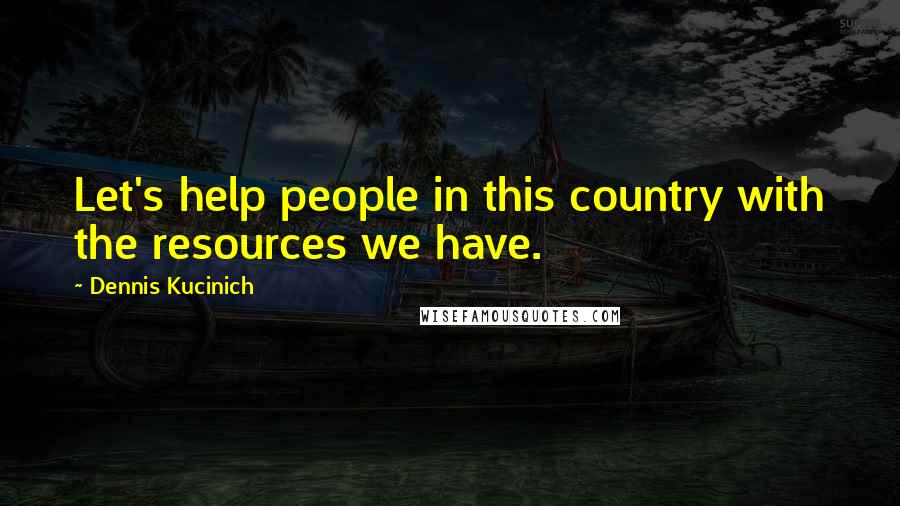 Dennis Kucinich Quotes: Let's help people in this country with the resources we have.
