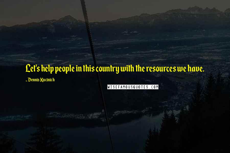 Dennis Kucinich Quotes: Let's help people in this country with the resources we have.